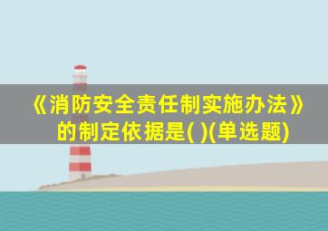 《消防安全责任制实施办法》的制定依据是( )(单选题)